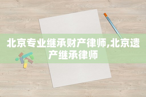 北京專業(yè)繼承財(cái)產(chǎn)律師,北京遺產(chǎn)繼承律師