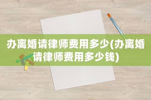 辦離婚請律師費用多少(辦離婚請律師費用多少錢)