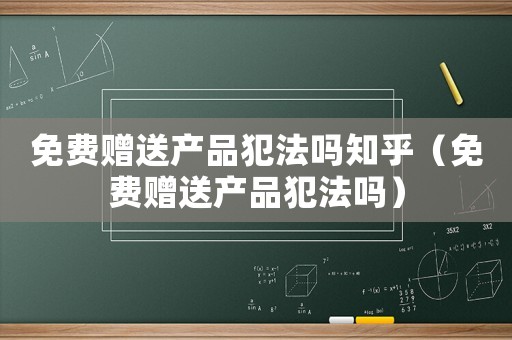 免費贈送產品犯法嗎知乎（免費贈送產品犯法嗎）