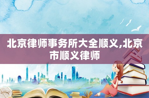 北京律師事務所大全順義,北京市順義律師