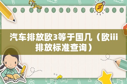 汽車排放歐3等于國幾（歐iii排放標準查詢）