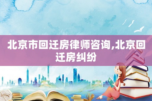 北京市回遷房律師咨詢,北京回遷房糾紛