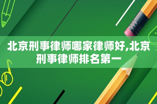 北京刑事律師哪家律師好,北京刑事律師排名第一
