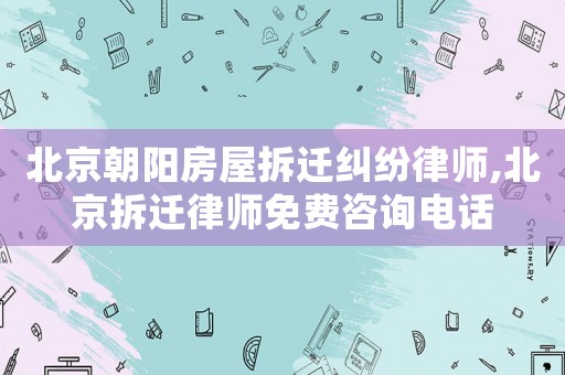北京朝陽房屋拆遷糾紛律師,北京拆遷律師免費咨詢電話
