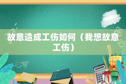 故意造成工傷如何（我想故意工傷）