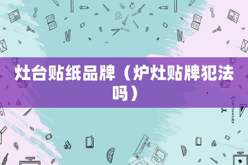 灶臺貼紙品牌（爐灶貼牌犯法嗎）