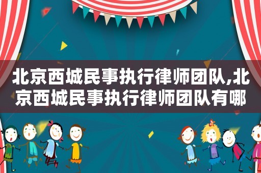 北京西城民事執行律師團隊,北京西城民事執行律師團隊有哪些