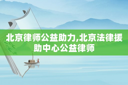 北京律師公益助力,北京法律援助中心公益律師