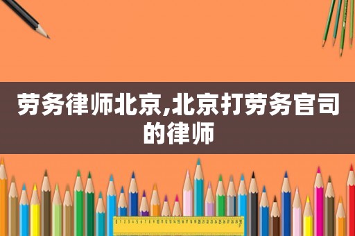 勞務律師北京,北京打勞務官司的律師