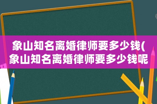 象山知名離婚律師要多少錢(象山知名離婚律師要多少錢呢)