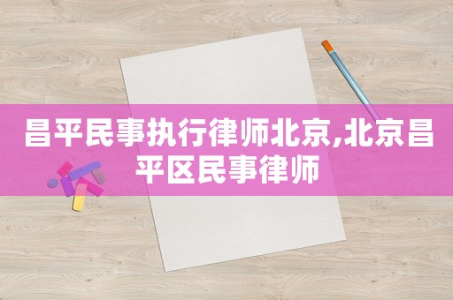 昌平民事執行律師北京,北京昌平區民事律師