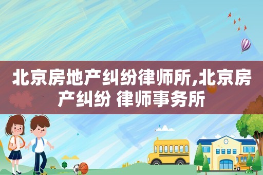 北京房地產糾紛律師所,北京房產糾紛 律師事務所