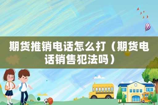期貨推銷電話怎么打（期貨電話銷售犯法嗎）