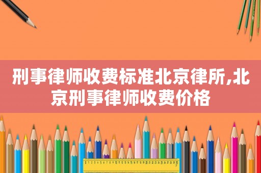 刑事律師收費標(biāo)準(zhǔn)北京律所,北京刑事律師收費價格
