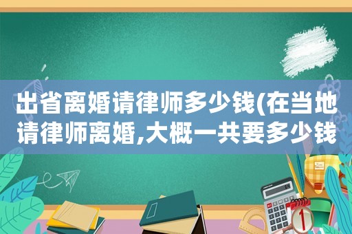 出省離婚請律師多少錢(在當(dāng)?shù)卣埪蓭熾x婚,大概一共要多少錢)