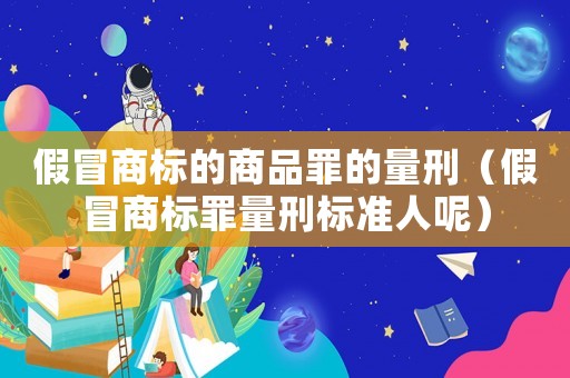 假冒商標的商品罪的量刑（假冒商標罪量刑標準人呢）