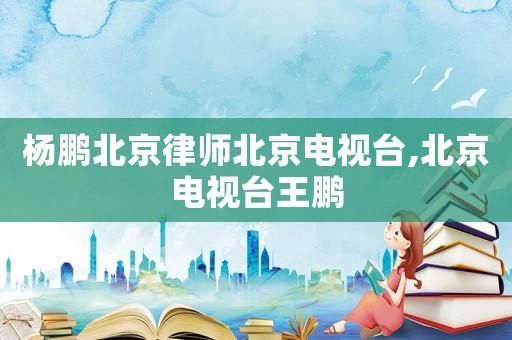 楊鵬北京律師北京電視臺,北京電視臺王鵬