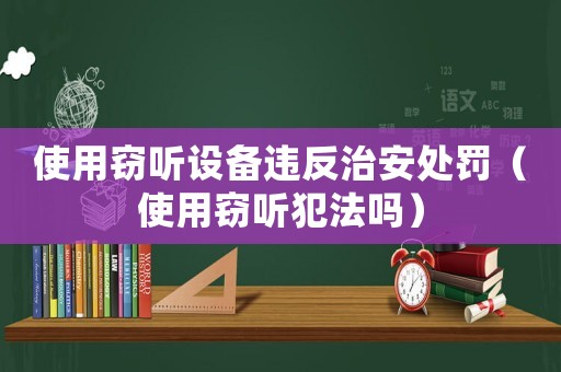使用竊聽設(shè)備違反治安處罰（使用竊聽犯法嗎）