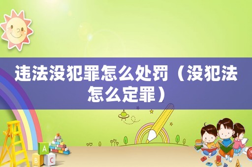 違法沒犯罪怎么處罰（沒犯法怎么定罪）