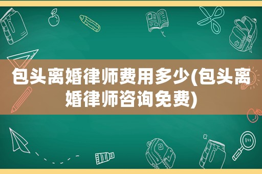 包頭離婚律師費用多少(包頭離婚律師咨詢免費)