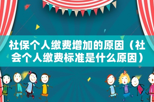 社保個人繳費增加的原因（社會個人繳費標準是什么原因）