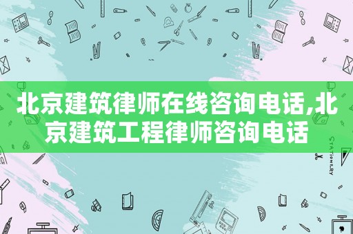 北京建筑律師在線咨詢電話,北京建筑工程律師咨詢電話