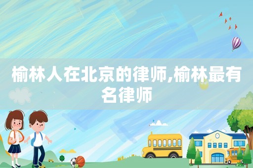 榆林人在北京的律師,榆林最有名律師