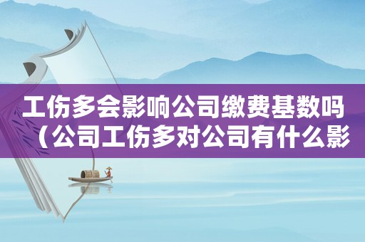 工傷多會影響公司繳費基數嗎（公司工傷多對公司有什么影響嗎）