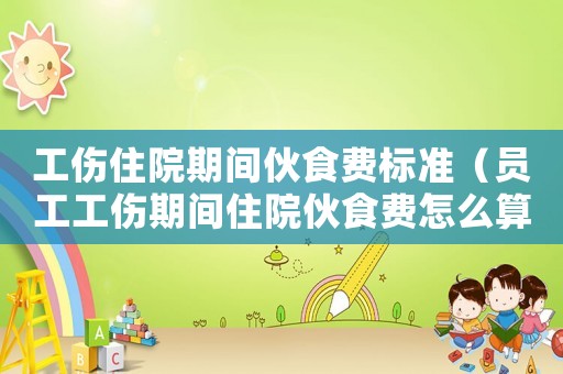 工傷住院期間伙食費標準（員工工傷期間住院伙食費怎么算）