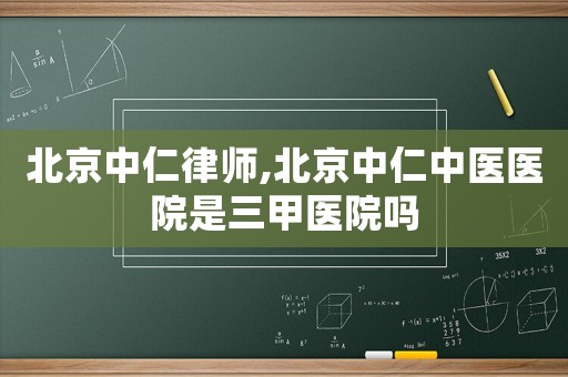 北京中仁律師,北京中仁中醫醫院是三甲醫院嗎