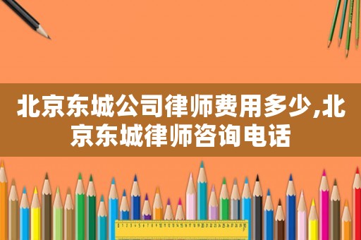 北京東城公司律師費用多少,北京東城律師咨詢電話
