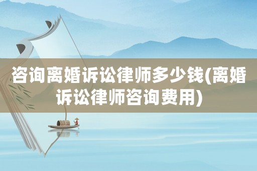 咨詢離婚訴訟律師多少錢(離婚訴訟律師咨詢費(fèi)用)