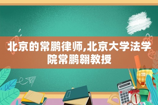 北京的常鵬律師,北京大學法學院常鵬翱教授