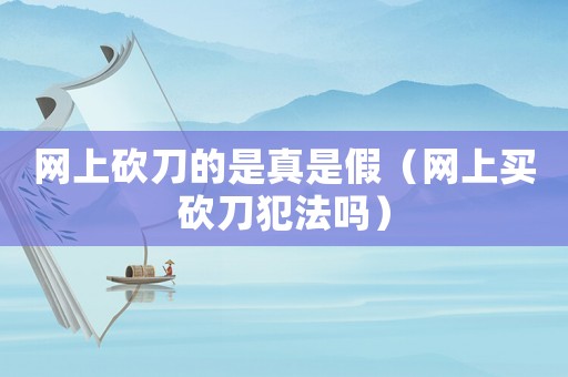 網上砍刀的是真是假（網上買砍刀犯法嗎）