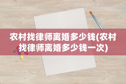農(nóng)村找律師離婚多少錢(農(nóng)村找律師離婚多少錢一次)