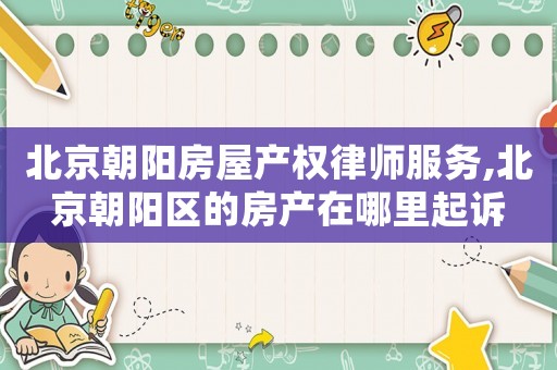 北京朝陽房屋產(chǎn)權(quán)律師服務,北京朝陽區(qū)的房產(chǎn)在哪里起訴