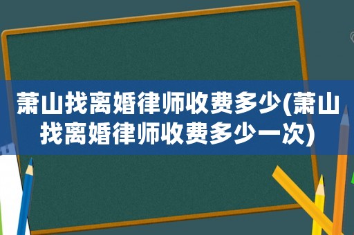 蕭山找離婚律師收費多少(蕭山找離婚律師收費多少一次)