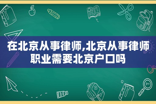 在北京從事律師,北京從事律師職業需要北京戶口嗎
