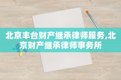 北京豐臺財產繼承律師服務,北京財產繼承律師事務所