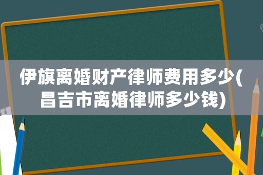 伊旗離婚財產律師費用多少(昌吉市離婚律師多少錢)