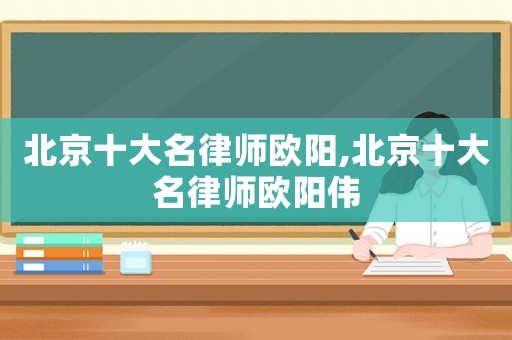 北京十大名律師歐陽,北京十大名律師歐陽偉