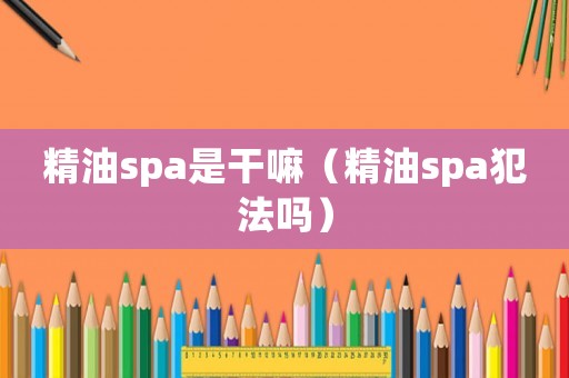 精油spa是干嘛（精油spa犯法嗎）