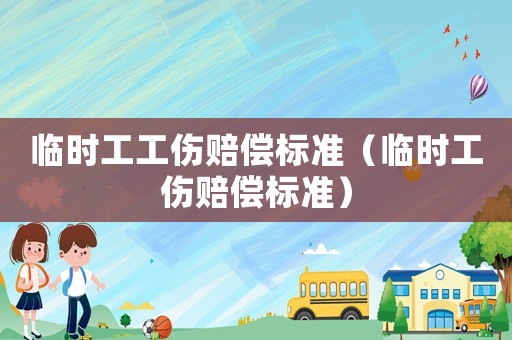 臨時工工傷賠償標準（臨時工傷賠償標準）