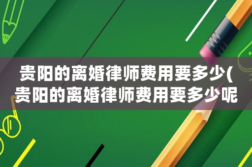 貴陽的離婚律師費用要多少(貴陽的離婚律師費用要多少呢)