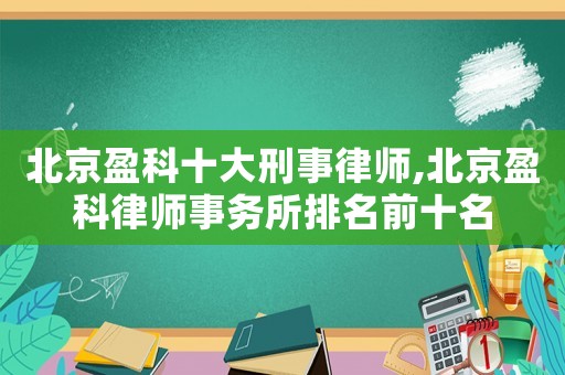 北京盈科十大刑事律師,北京盈科律師事務所排名前十名