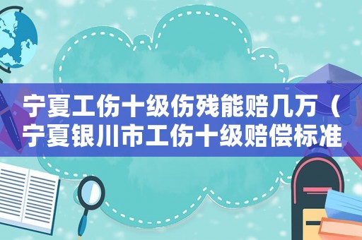 寧夏工傷十級傷殘能賠幾萬（寧夏銀川市工傷十級賠償標(biāo)準(zhǔn)）