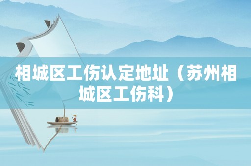 相城區工傷認定地址（蘇州相城區工傷科）