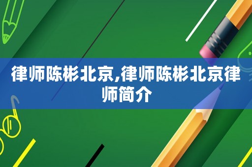 律師陳彬北京,律師陳彬北京律師簡介