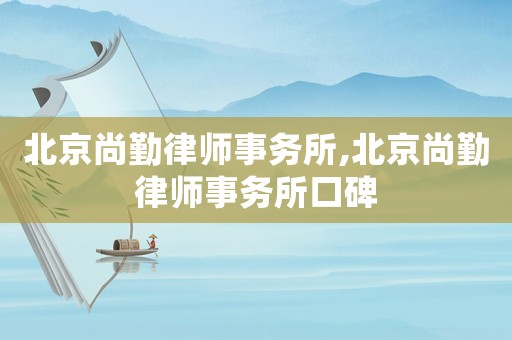 北京尚勤律師事務(wù)所,北京尚勤律師事務(wù)所口碑