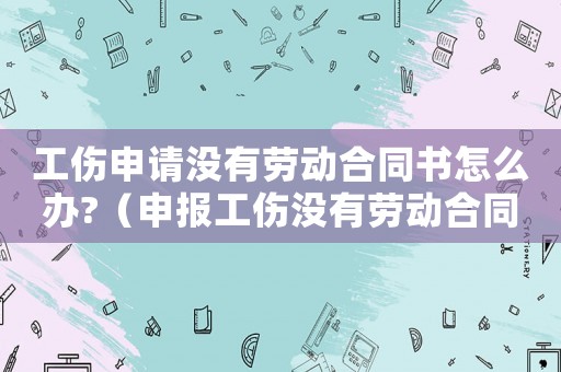 工傷申請沒有勞動合同書怎么辦?（申報工傷沒有勞動合同）